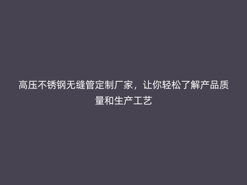 高压不锈钢无缝管定制厂家，让你轻松了解产品质量和生产工艺