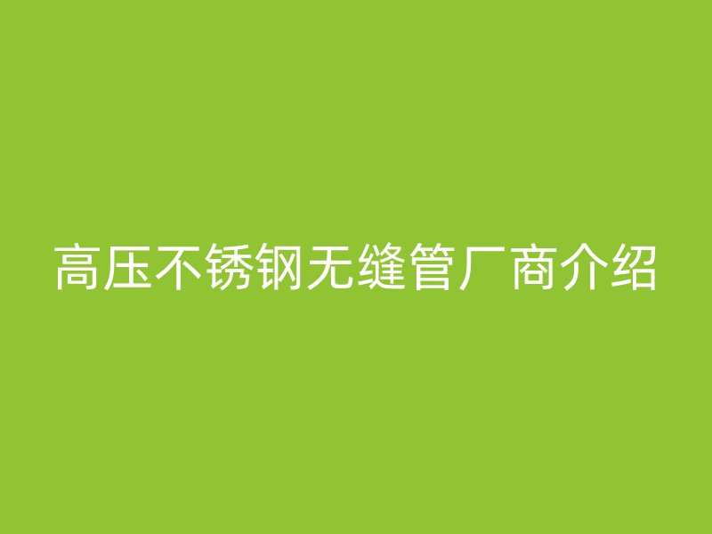 高压不锈钢无缝管厂商介绍