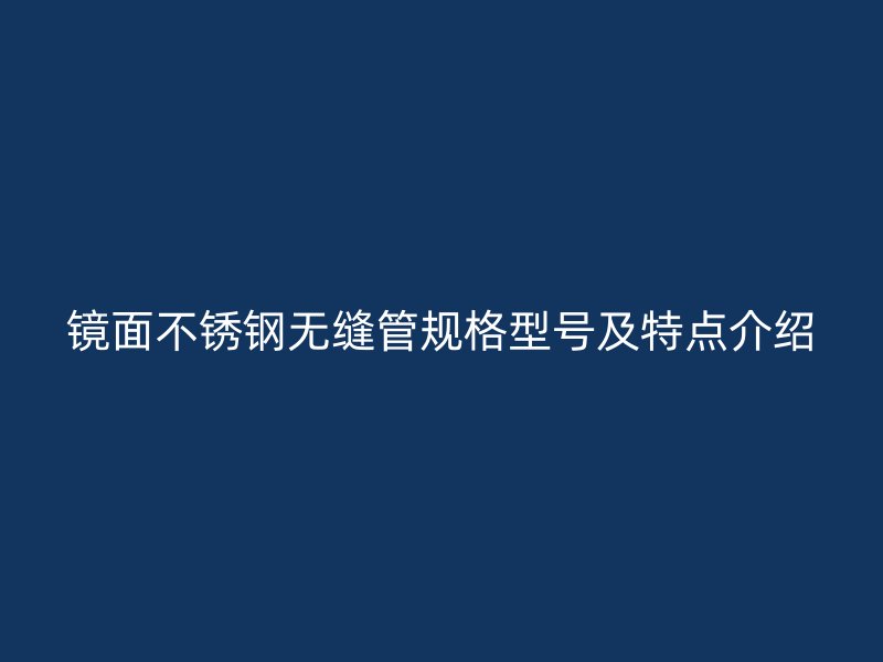 镜面不锈钢无缝管规格型号及特点介绍
