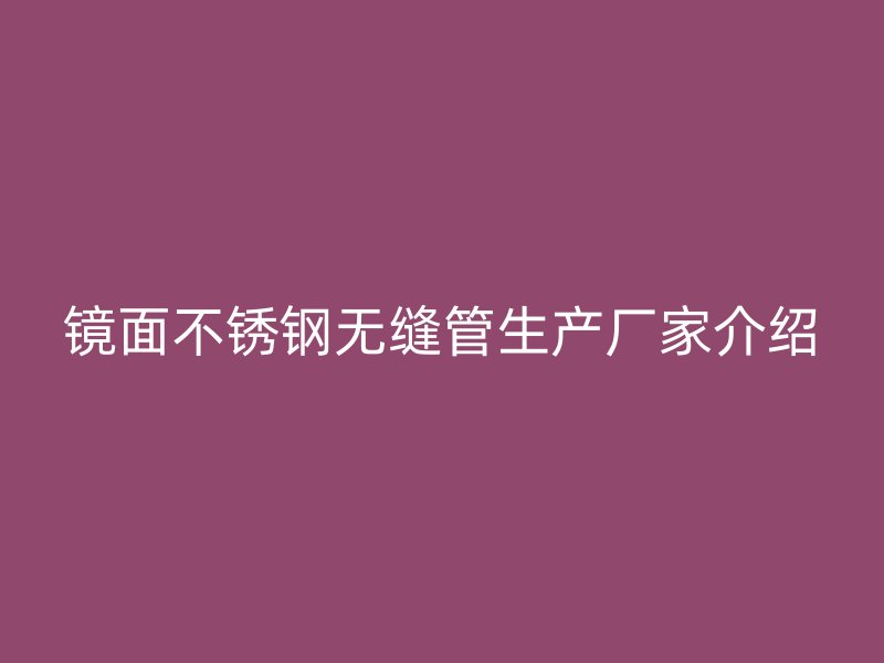 镜面不锈钢无缝管生产厂家介绍