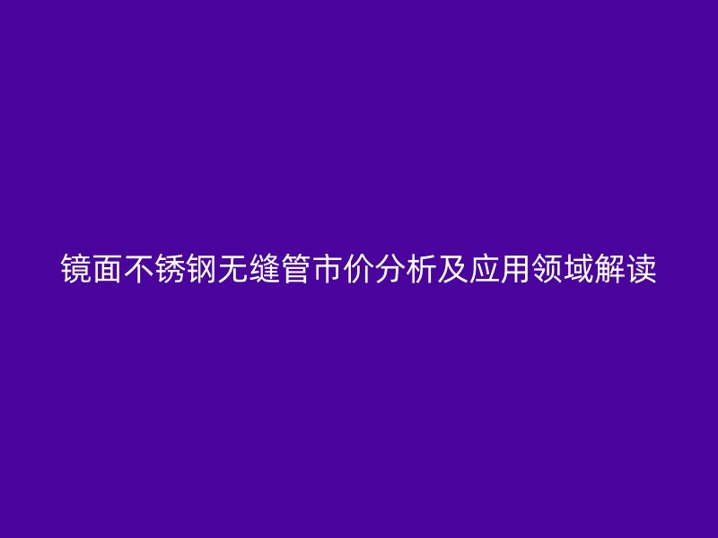 镜面不锈钢无缝管市价分析及应用领域解读