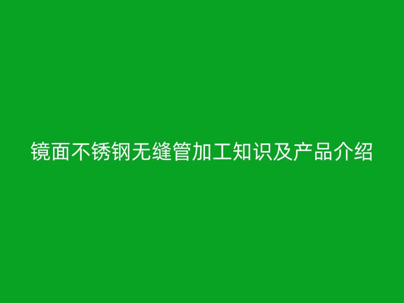 镜面不锈钢无缝管加工知识及产品介绍