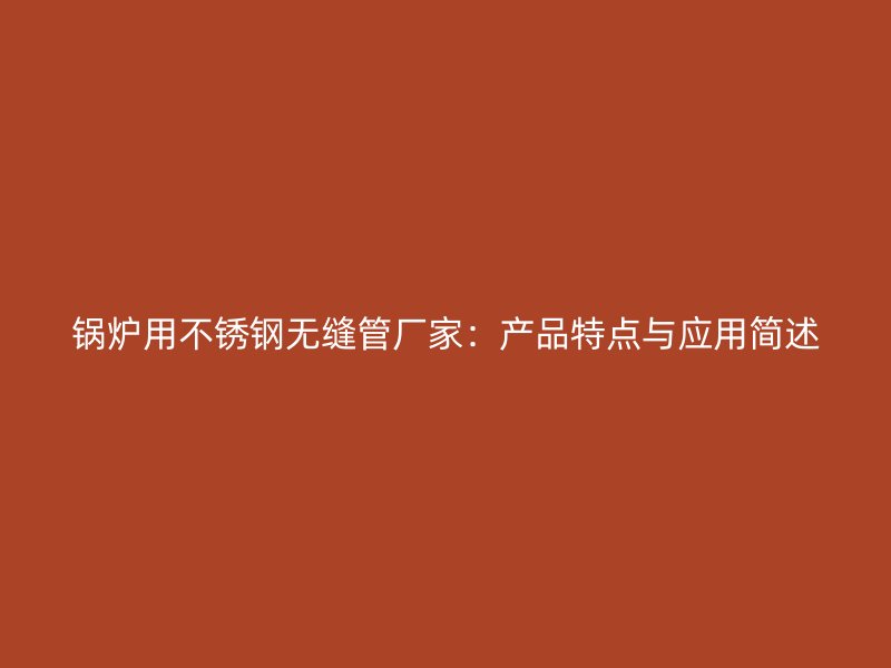 锅炉用不锈钢无缝管厂家：产品特点与应用简述