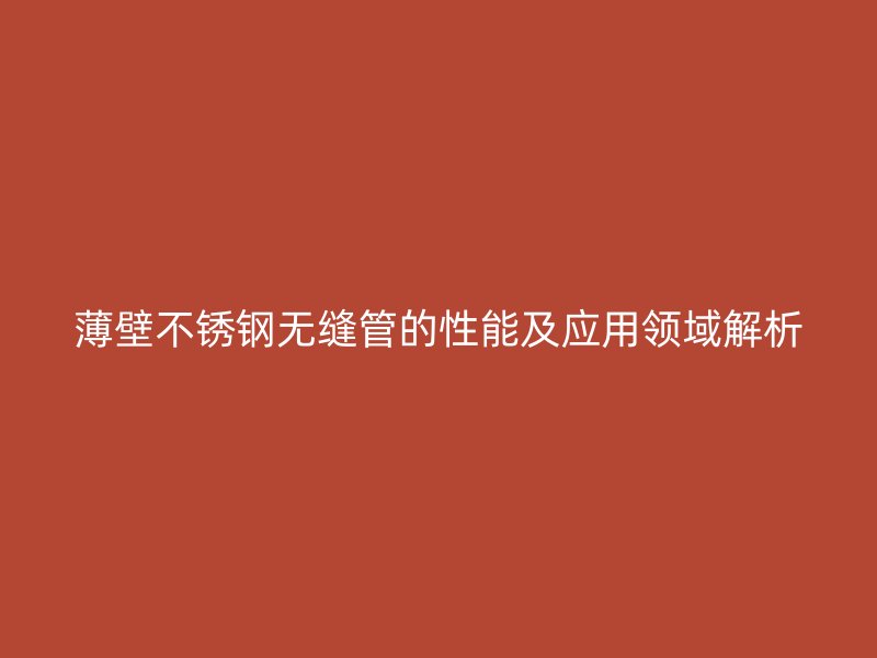 薄壁不锈钢无缝管的性能及应用领域解析