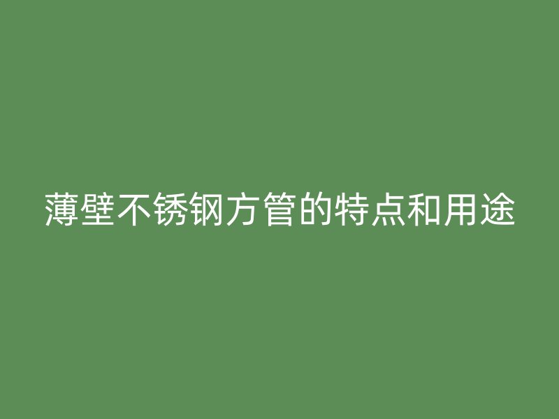 薄壁不锈钢方管的特点和用途