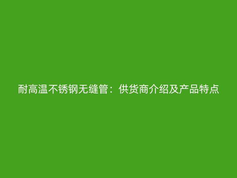 耐高温不锈钢无缝管：供货商介绍及产品特点