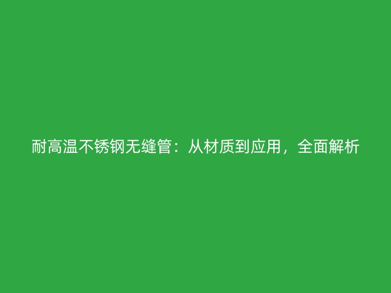 耐高温不锈钢无缝管：从材质到应用，全面解析