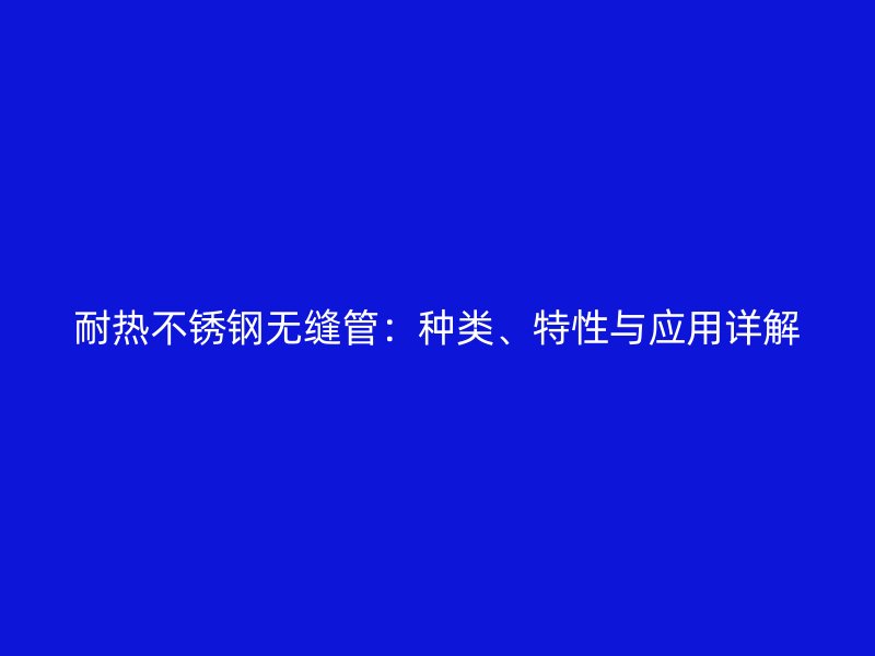 耐热不锈钢无缝管：种类、特性与应用详解