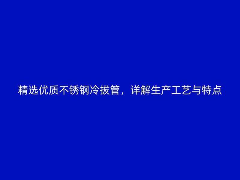 精选优质不锈钢冷拔管，详解生产工艺与特点