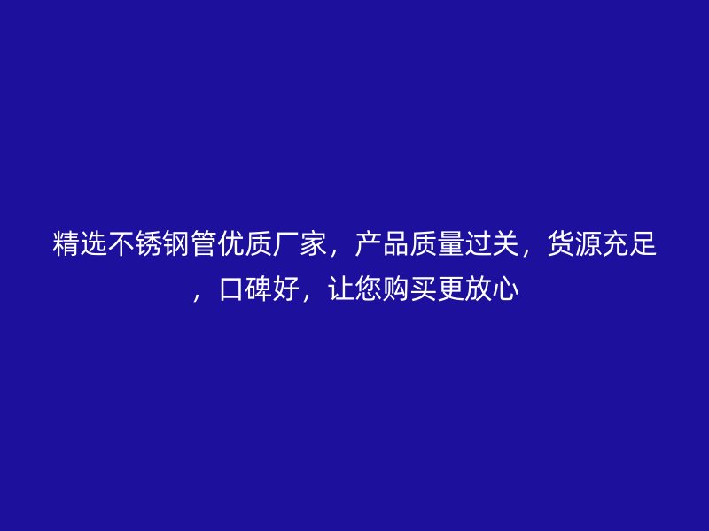 精选不锈钢管优质厂家，产品质量过关，货源充足，口碑好，让您购买更放心