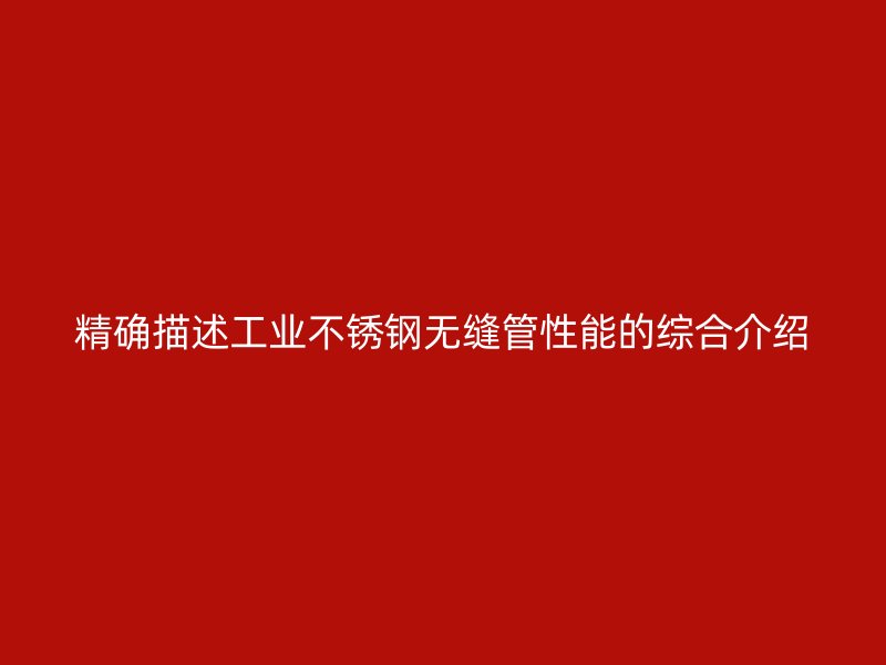 精确描述工业不锈钢无缝管性能的综合介绍