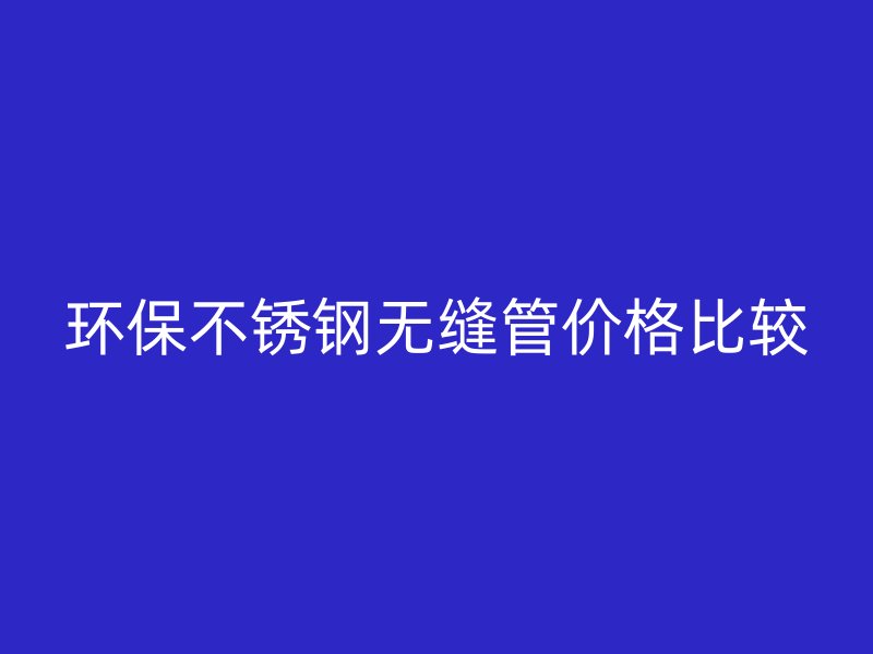 环保不锈钢无缝管价格比较