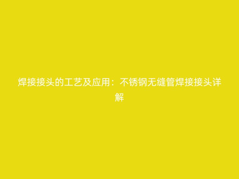 焊接接头的工艺及应用：不锈钢无缝管焊接接头详解