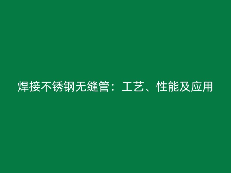 焊接不锈钢无缝管：工艺、性能及应用