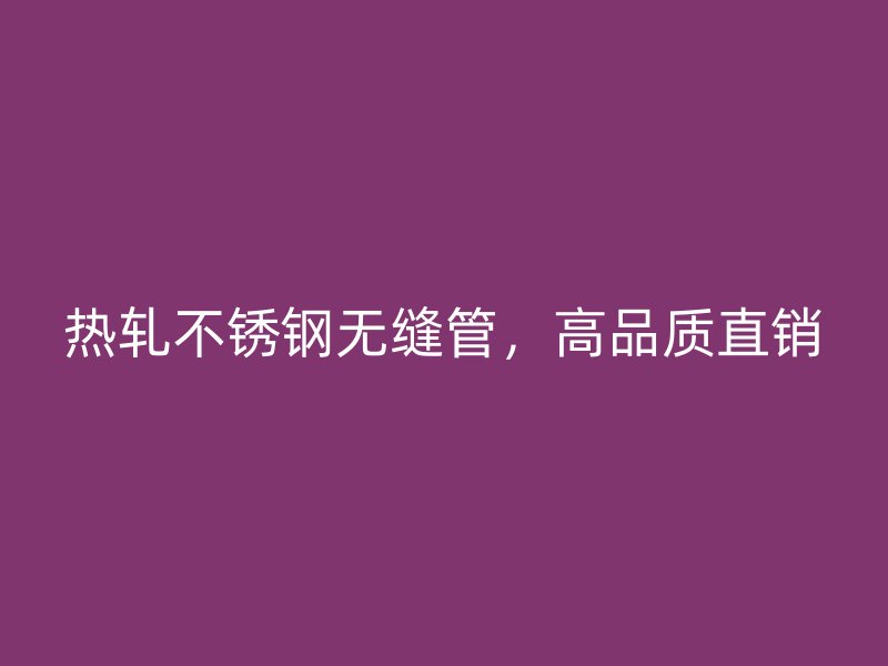 热轧不锈钢无缝管，高品质直销