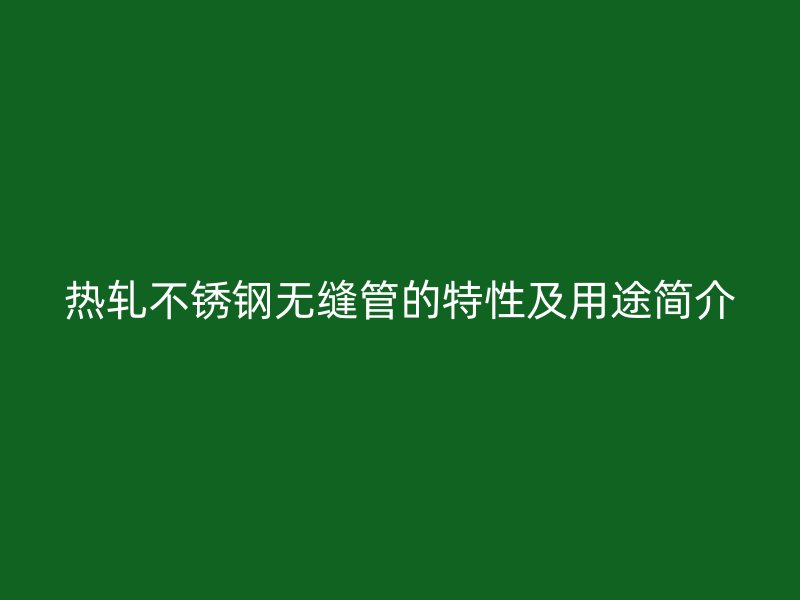 热轧不锈钢无缝管的特性及用途简介