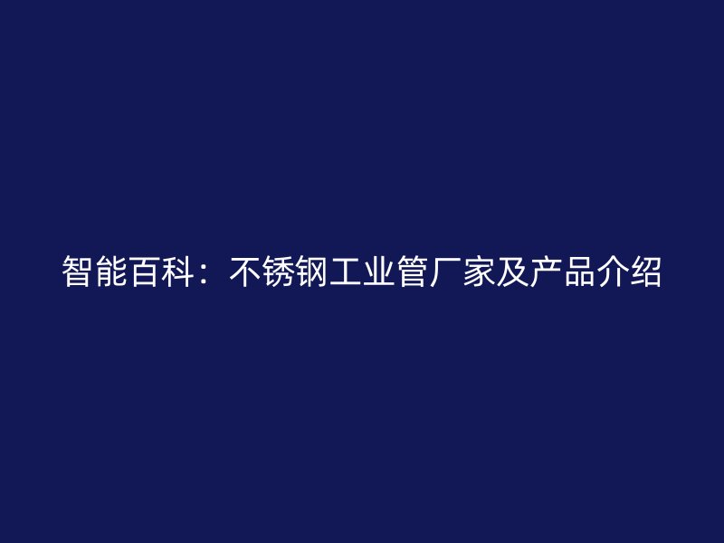 智能百科：不锈钢工业管厂家及产品介绍