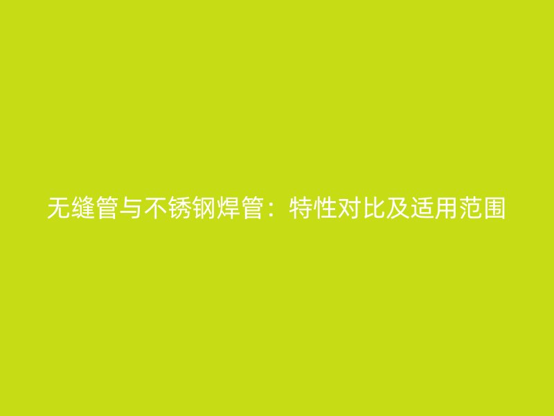 无缝管与不锈钢焊管：特性对比及适用范围
