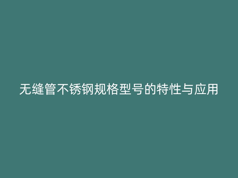 无缝管不锈钢规格型号的特性与应用