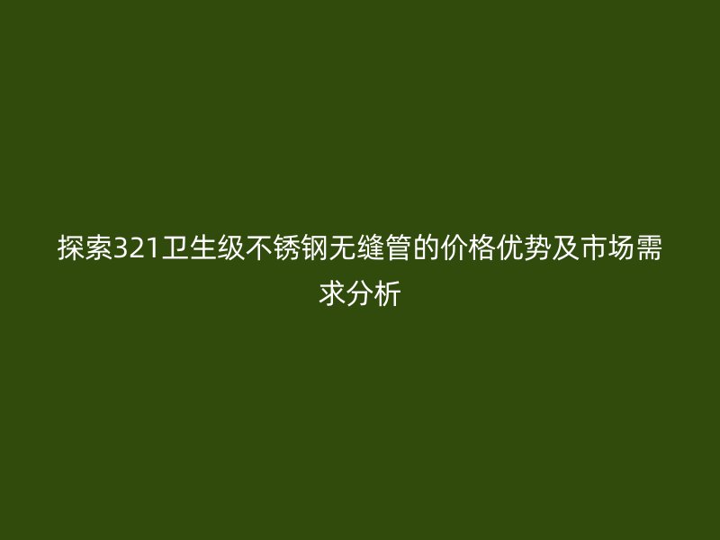 探索321卫生级不锈钢无缝管的价格优势及市场需求分析