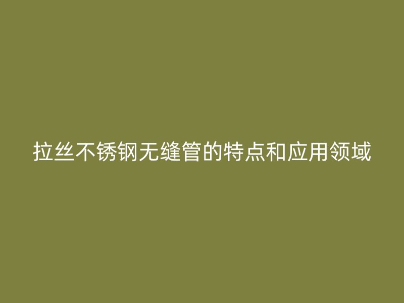 拉丝不锈钢无缝管的特点和应用领域