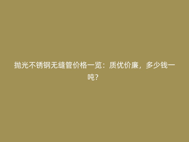 抛光不锈钢无缝管价格一览：质优价廉，多少钱一吨？