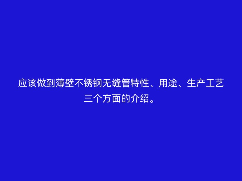 应该做到薄壁不锈钢无缝管特性、用途、生产工艺三个方面的介绍。