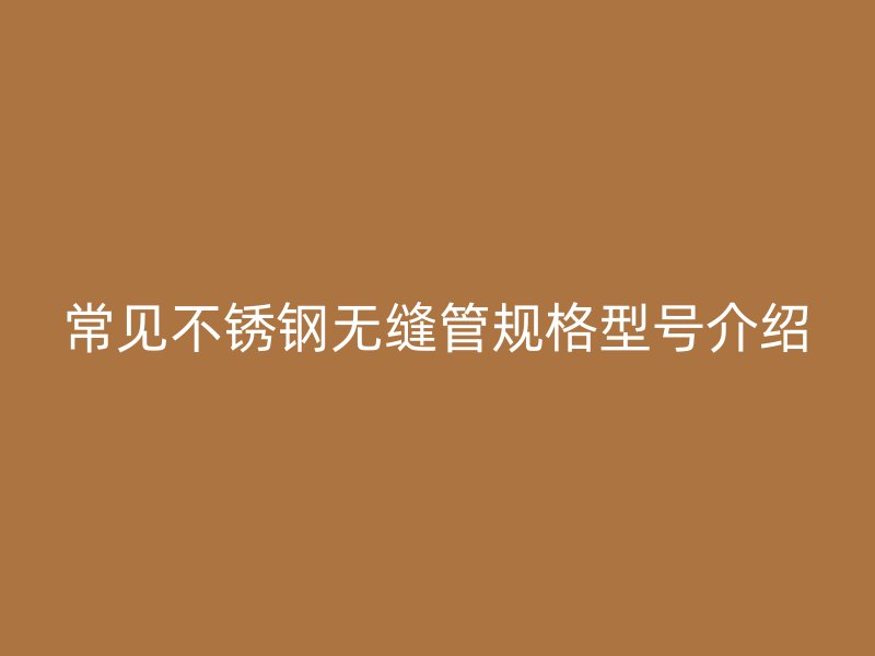 常见不锈钢无缝管规格型号介绍