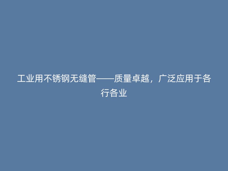 工业用不锈钢无缝管——质量卓越，广泛应用于各行各业