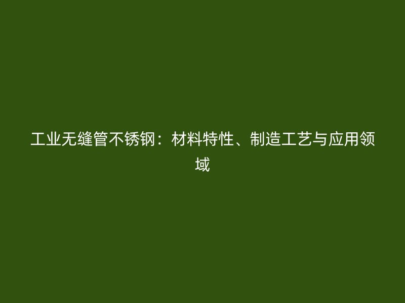 工业无缝管不锈钢：材料特性、制造工艺与应用领域