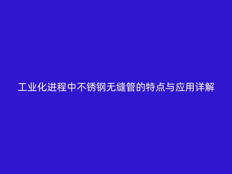 工业化进程中不锈钢无缝管的特点与应用详解