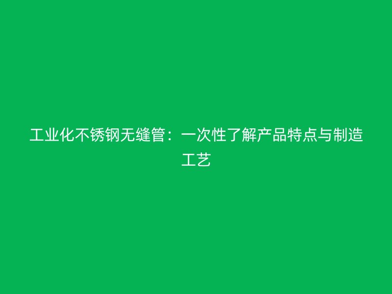 工业化不锈钢无缝管：一次性了解产品特点与制造工艺