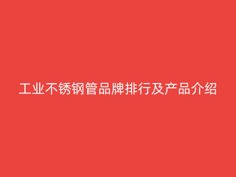 工业不锈钢管品牌排行及产品介绍