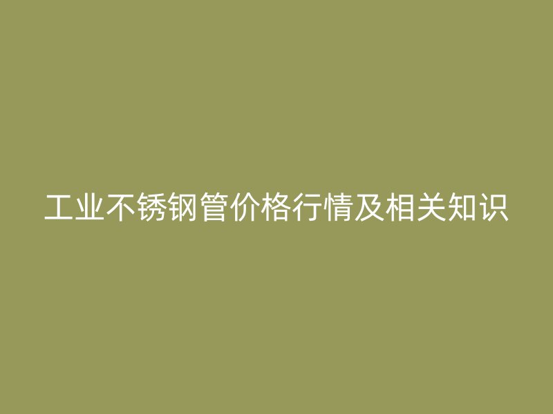 工业不锈钢管价格行情及相关知识