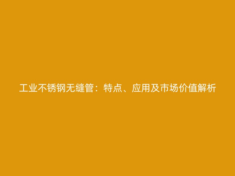 工业不锈钢无缝管：特点、应用及市场价值解析