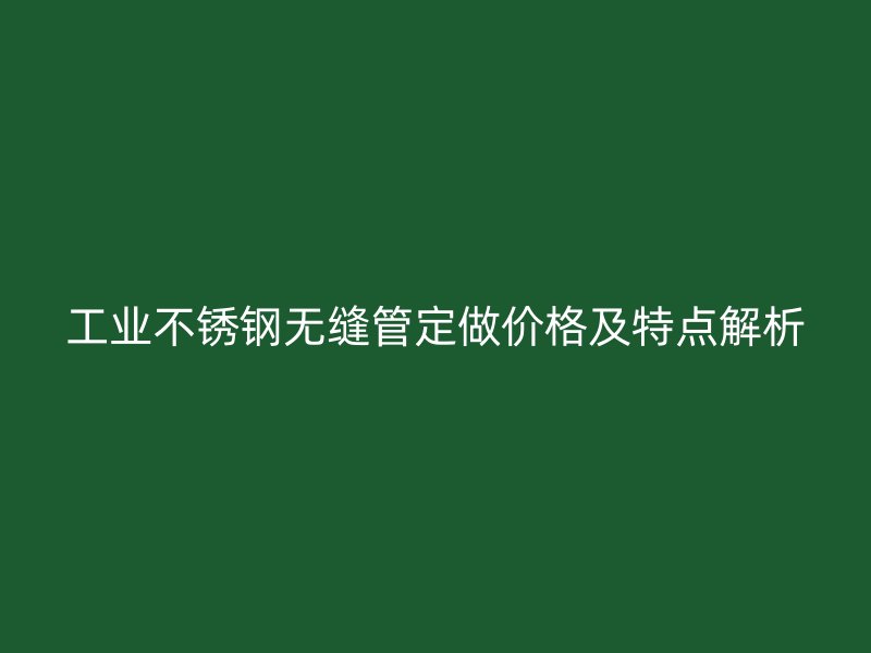 工业不锈钢无缝管定做价格及特点解析