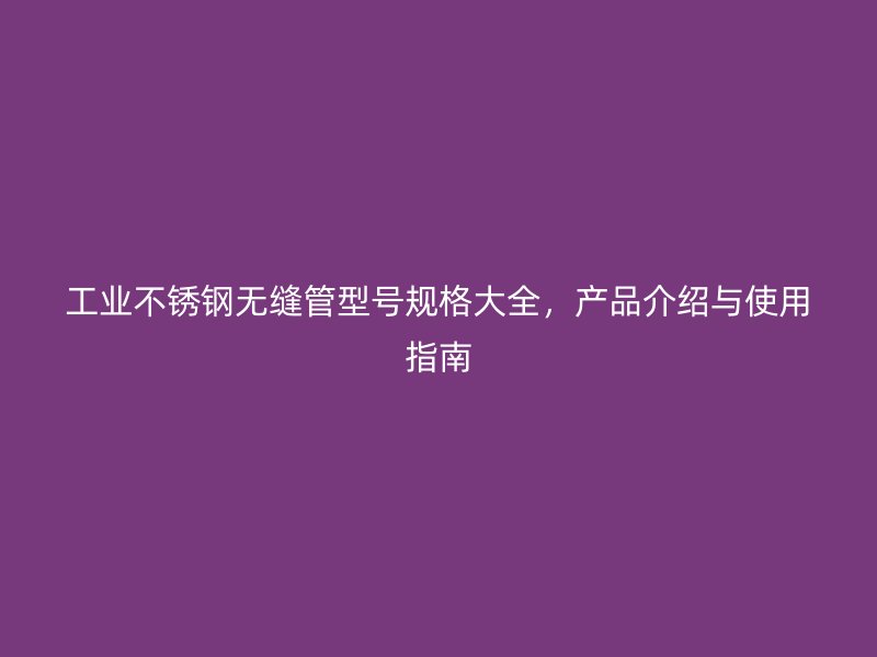 工业不锈钢无缝管型号规格大全，产品介绍与使用指南
