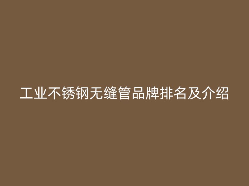 工业不锈钢无缝管品牌排名及介绍