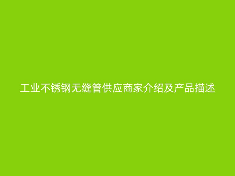 工业不锈钢无缝管供应商家介绍及产品描述