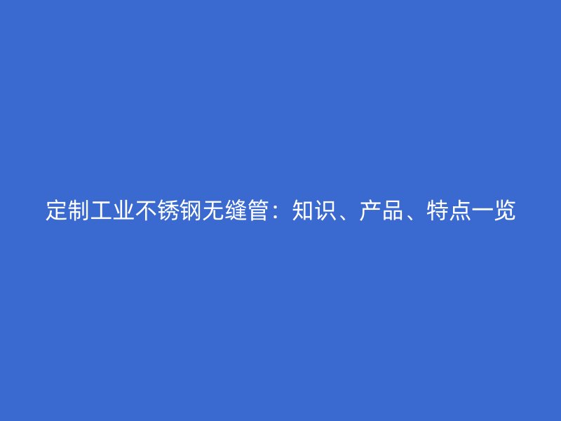定制工业不锈钢无缝管：知识、产品、特点一览
