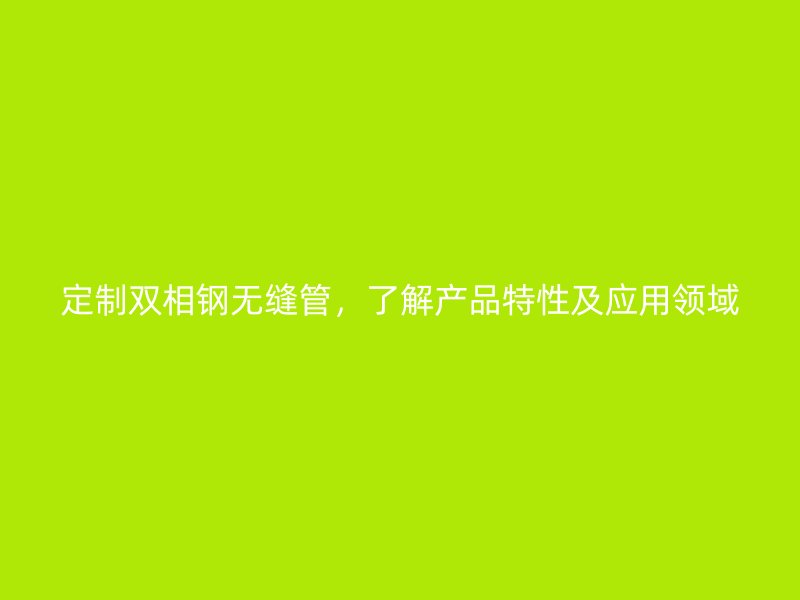 定制双相钢无缝管，了解产品特性及应用领域