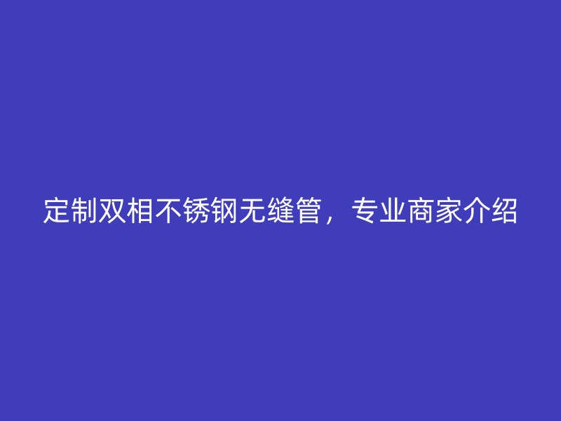 定制双相不锈钢无缝管，专业商家介绍