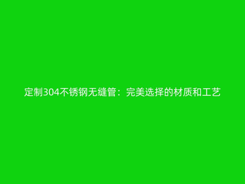 定制304不锈钢无缝管：完美选择的材质和工艺