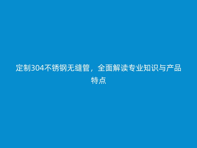 定制304不锈钢无缝管，全面解读专业知识与产品特点