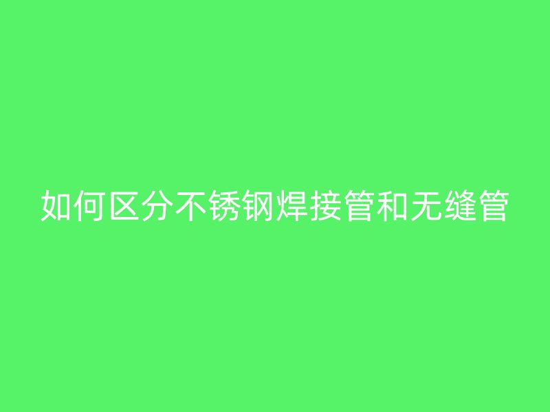如何区分不锈钢焊接管和无缝管