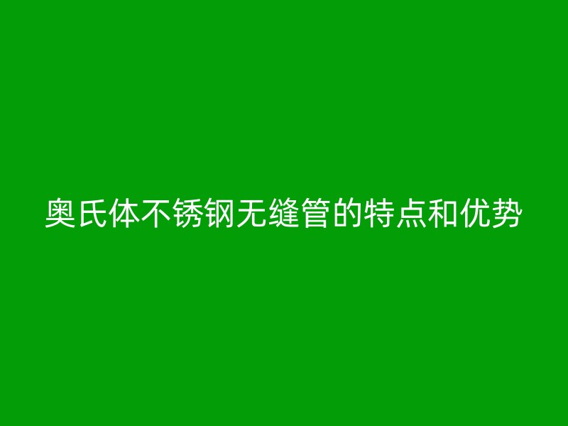 奥氏体不锈钢无缝管的特点和优势