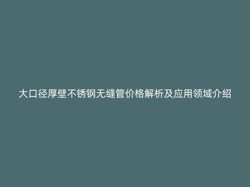 大口径厚壁不锈钢无缝管价格解析及应用领域介绍