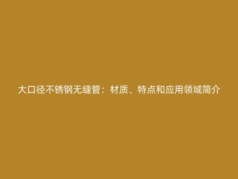 大口径不锈钢无缝管：材质、特点和应用领域简介
