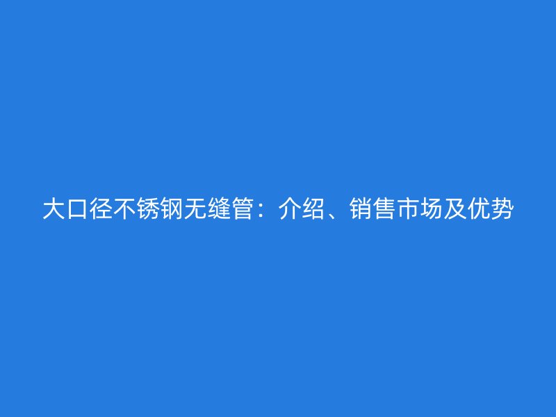 大口径不锈钢无缝管：介绍、销售市场及优势