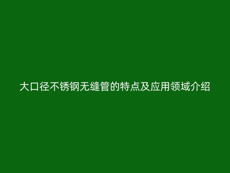 大口径不锈钢无缝管的特点及应用领域介绍